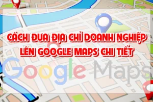 Cách Đưa Địa Chỉ Doanh Nghiệp Lên Google Maps Chi Tiết