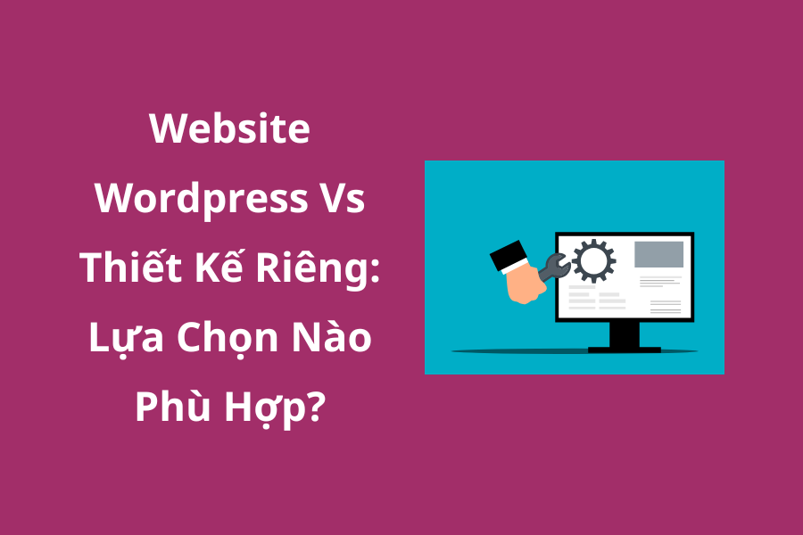 Website WordPress Vs Thiết Kế Riêng – Lựa Chọn Nào Phù Hợp