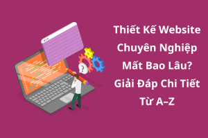 Thời Gian Thiết Kế Website Chuyên Nghiệp Là Bao Lâu